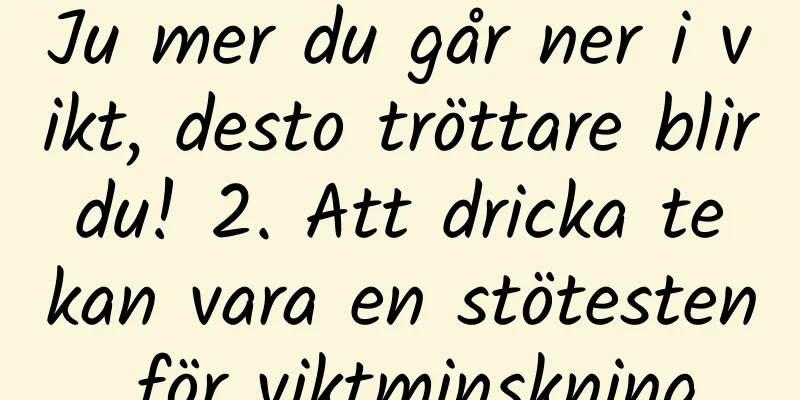 Ju mer du går ner i vikt, desto tröttare blir du! 2. Att dricka te kan vara en stötesten för viktminskning
