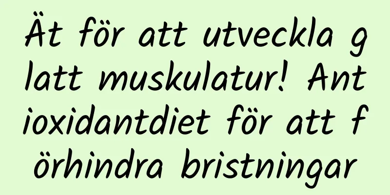Ät för att utveckla glatt muskulatur! Antioxidantdiet för att förhindra bristningar