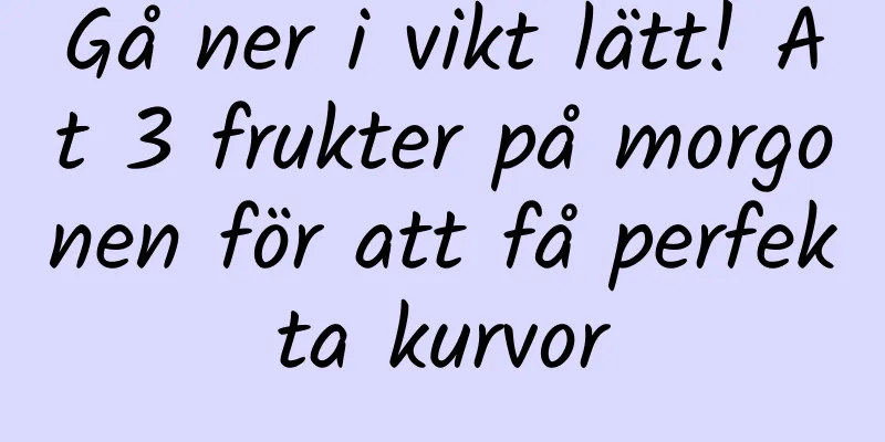 Gå ner i vikt lätt! Ät 3 frukter på morgonen för att få perfekta kurvor