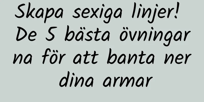 Skapa sexiga linjer! De 5 bästa övningarna för att banta ner dina armar