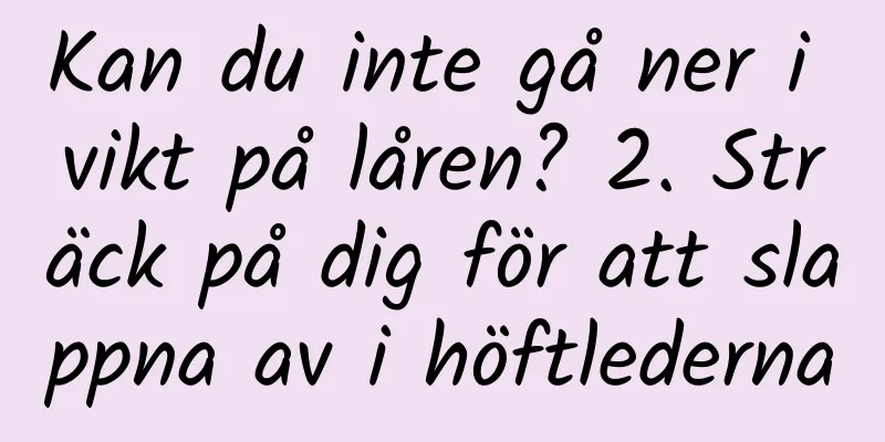 Kan du inte gå ner i vikt på låren? 2. Sträck på dig för att slappna av i höftlederna