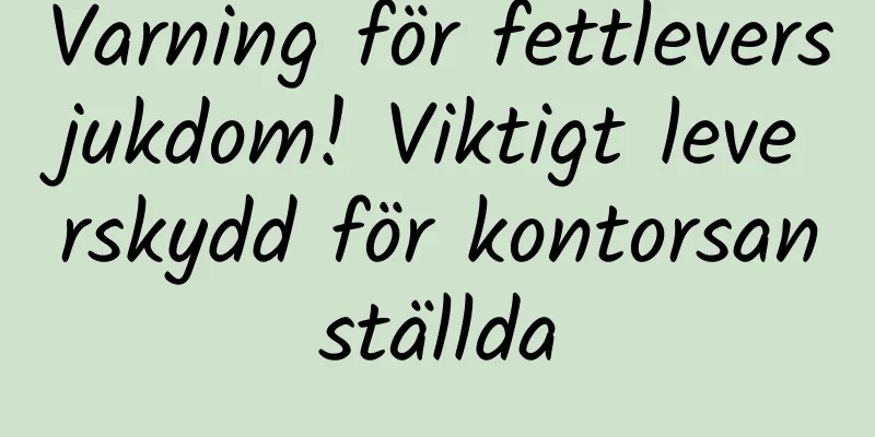 Varning för fettleversjukdom! Viktigt leverskydd för kontorsanställda