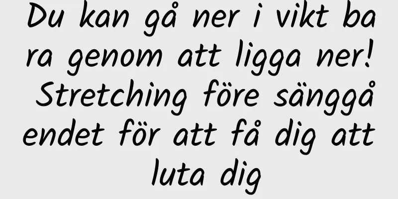 Du kan gå ner i vikt bara genom att ligga ner! Stretching före sänggåendet för att få dig att luta dig