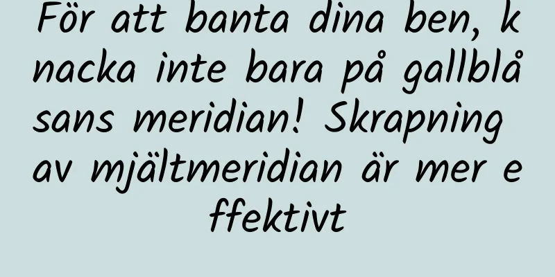 För att banta dina ben, knacka inte bara på gallblåsans meridian! Skrapning av mjältmeridian är mer effektivt