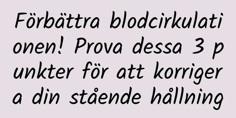 Förbättra blodcirkulationen! Prova dessa 3 punkter för att korrigera din stående hållning