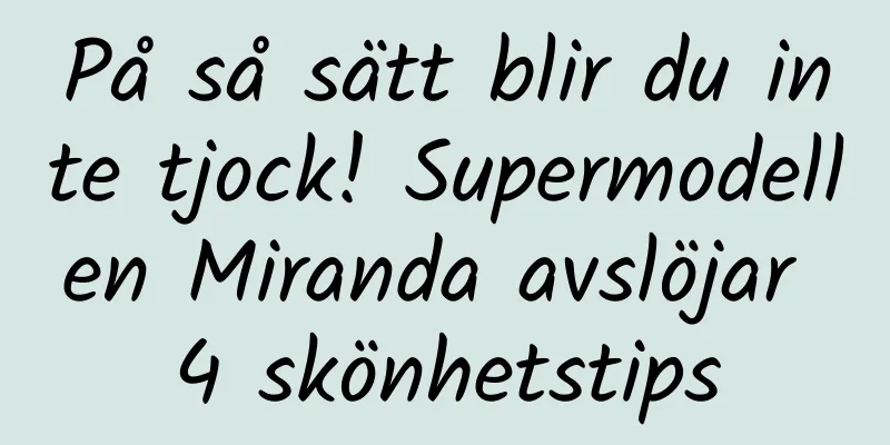 På så sätt blir du inte tjock! Supermodellen Miranda avslöjar 4 skönhetstips