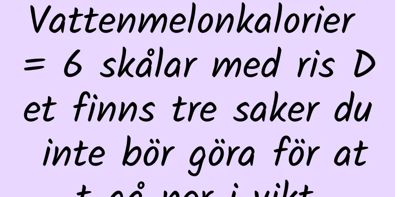 Vattenmelonkalorier = 6 skålar med ris Det finns tre saker du inte bör göra för att gå ner i vikt.