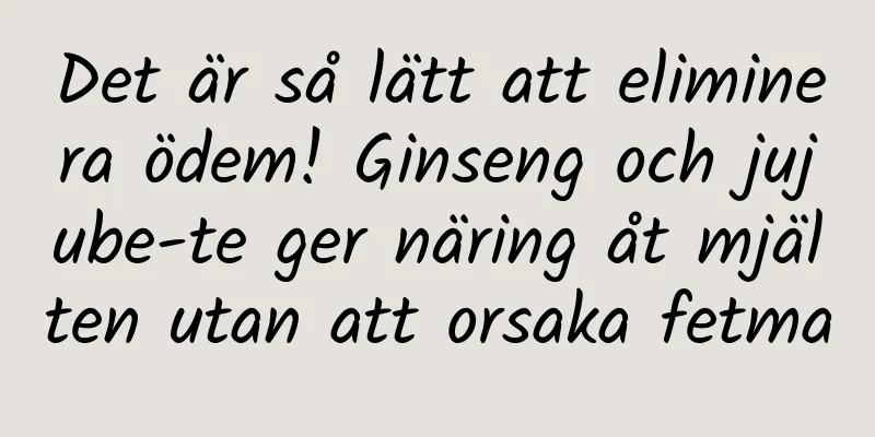 Det är så lätt att eliminera ödem! Ginseng och jujube-te ger näring åt mjälten utan att orsaka fetma