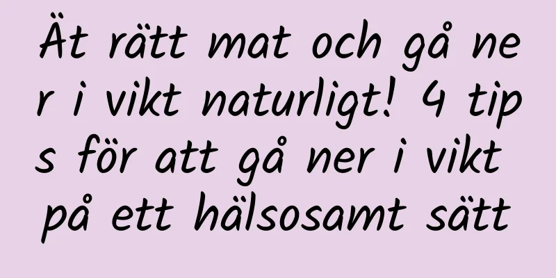 Ät rätt mat och gå ner i vikt naturligt! 4 tips för att gå ner i vikt på ett hälsosamt sätt