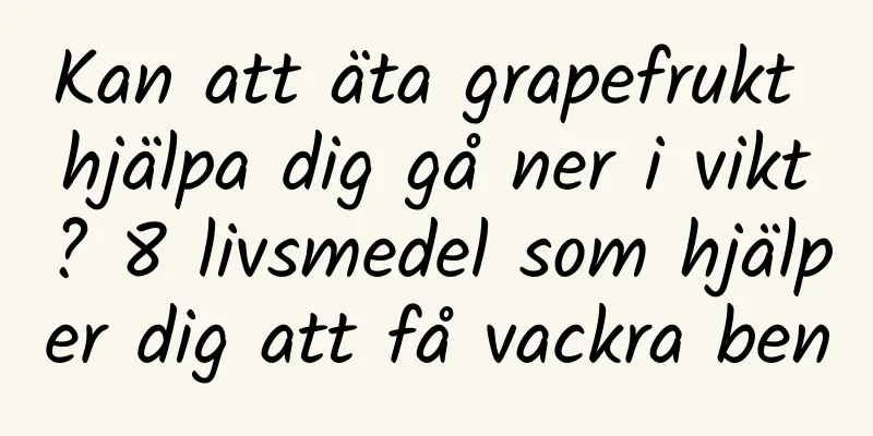 Kan att äta grapefrukt hjälpa dig gå ner i vikt? 8 livsmedel som hjälper dig att få vackra ben