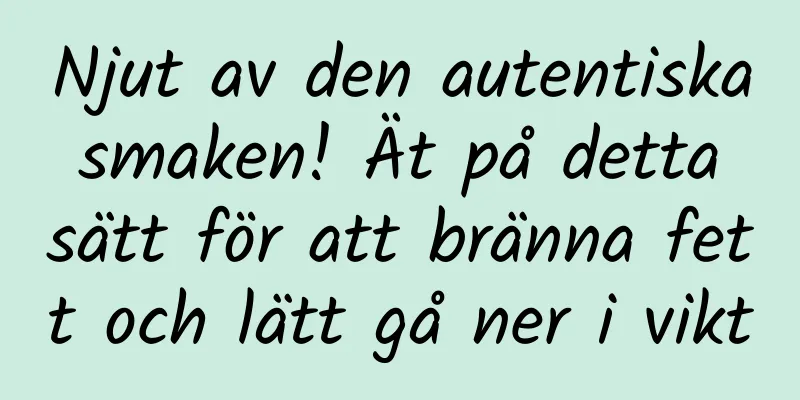Njut av den autentiska smaken! Ät på detta sätt för att bränna fett och lätt gå ner i vikt