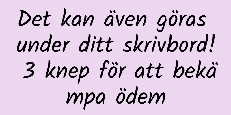Det kan även göras under ditt skrivbord! 3 knep för att bekämpa ödem