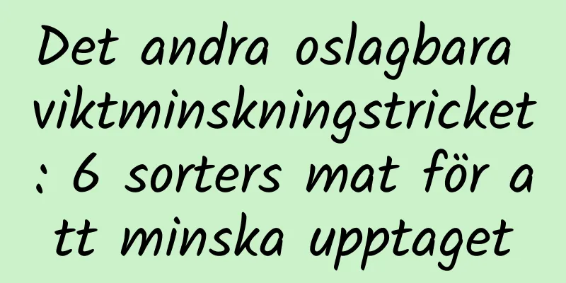 Det andra oslagbara viktminskningstricket: 6 sorters mat för att minska upptaget