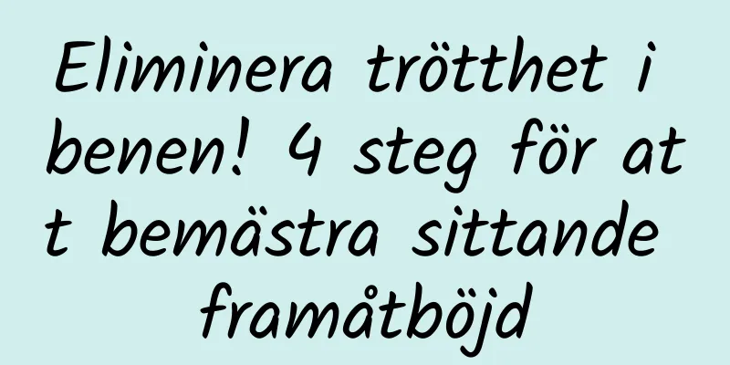 Eliminera trötthet i benen! 4 steg för att bemästra sittande framåtböjd