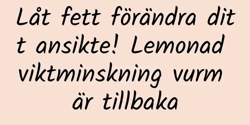 Låt fett förändra ditt ansikte! Lemonad viktminskning vurm är tillbaka