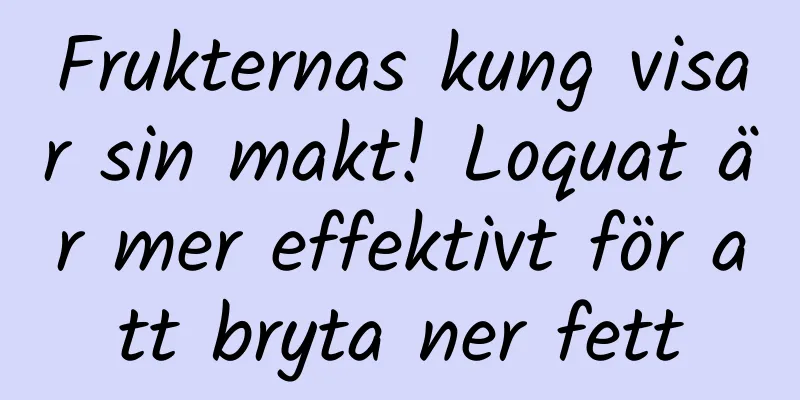 Frukternas kung visar sin makt! Loquat är mer effektivt för att bryta ner fett