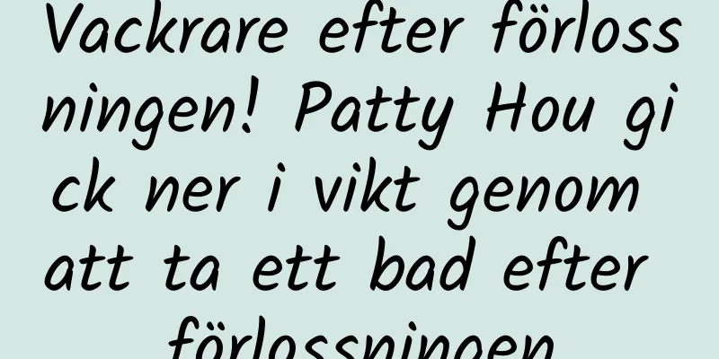Vackrare efter förlossningen! Patty Hou gick ner i vikt genom att ta ett bad efter förlossningen