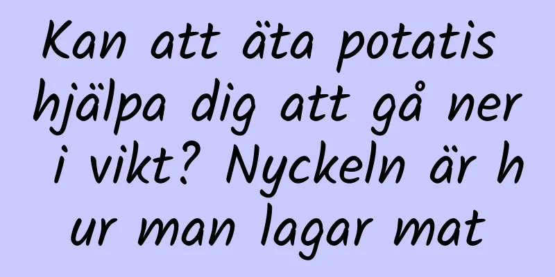 Kan att äta potatis hjälpa dig att gå ner i vikt? Nyckeln är hur man lagar mat