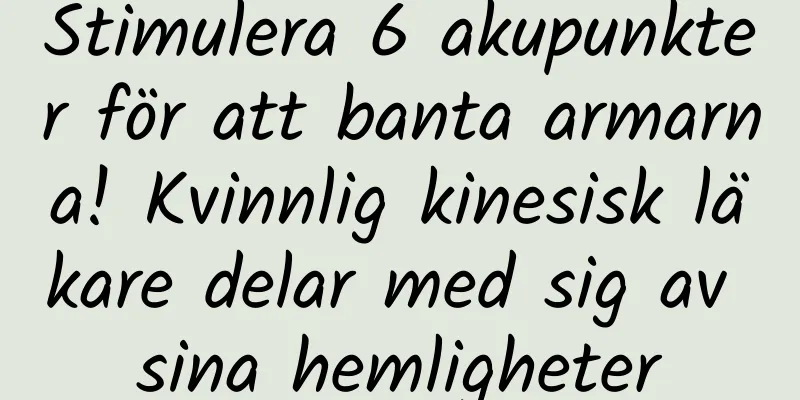 Stimulera 6 akupunkter för att banta armarna! Kvinnlig kinesisk läkare delar med sig av sina hemligheter