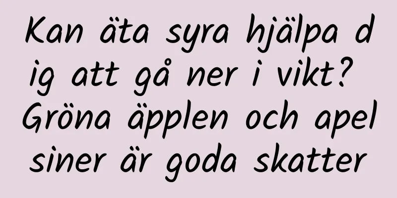 Kan äta syra hjälpa dig att gå ner i vikt? Gröna äpplen och apelsiner är goda skatter