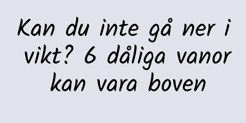 Kan du inte gå ner i vikt? 6 dåliga vanor kan vara boven