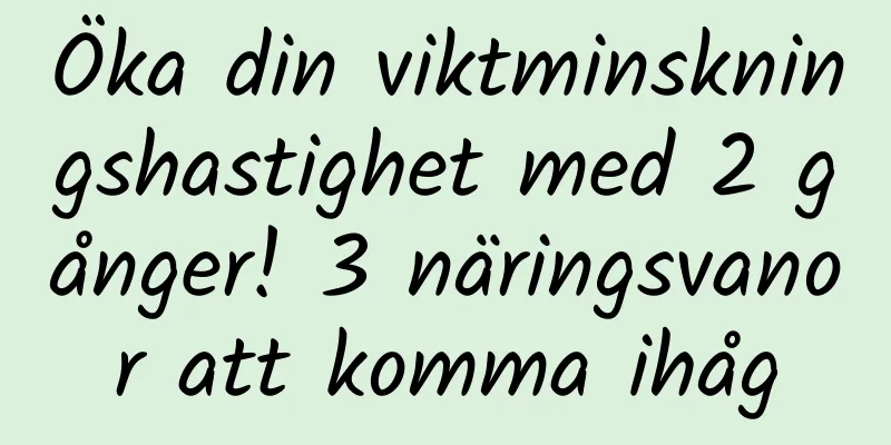 Öka din viktminskningshastighet med 2 gånger! 3 näringsvanor att komma ihåg
