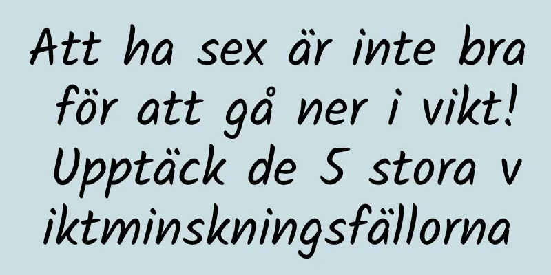 Att ha sex är inte bra för att gå ner i vikt! Upptäck de 5 stora viktminskningsfällorna