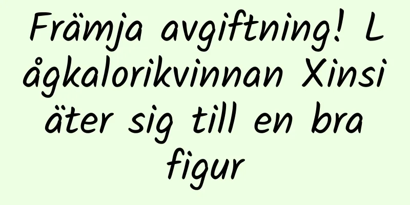 Främja avgiftning! Lågkalorikvinnan Xinsi äter sig till en bra figur
