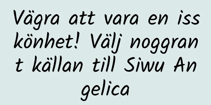 Vägra att vara en isskönhet! Välj noggrant källan till Siwu Angelica