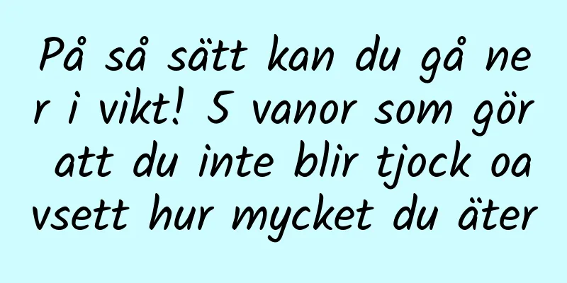 På så sätt kan du gå ner i vikt! 5 vanor som gör att du inte blir tjock oavsett hur mycket du äter