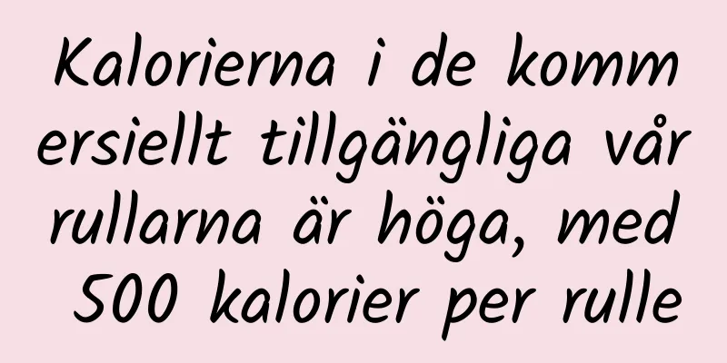 Kalorierna i de kommersiellt tillgängliga vårrullarna är höga, med 500 kalorier per rulle