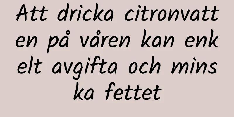 Att dricka citronvatten på våren kan enkelt avgifta och minska fettet