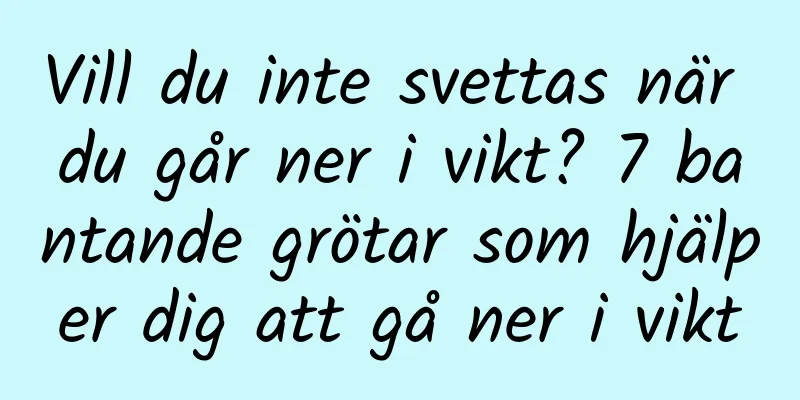 Vill du inte svettas när du går ner i vikt? 7 bantande grötar som hjälper dig att gå ner i vikt