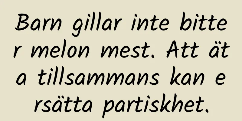 Barn gillar inte bitter melon mest. Att äta tillsammans kan ersätta partiskhet.