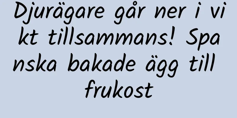 Djurägare går ner i vikt tillsammans! Spanska bakade ägg till frukost