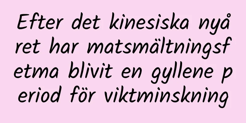 Efter det kinesiska nyåret har matsmältningsfetma blivit en gyllene period för viktminskning