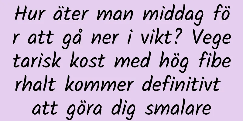 Hur äter man middag för att gå ner i vikt? Vegetarisk kost med hög fiberhalt kommer definitivt att göra dig smalare