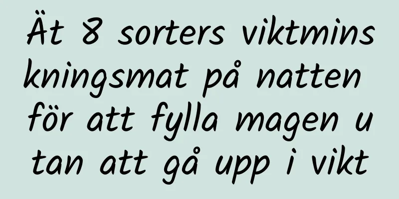 Ät 8 sorters viktminskningsmat på natten för att fylla magen utan att gå upp i vikt