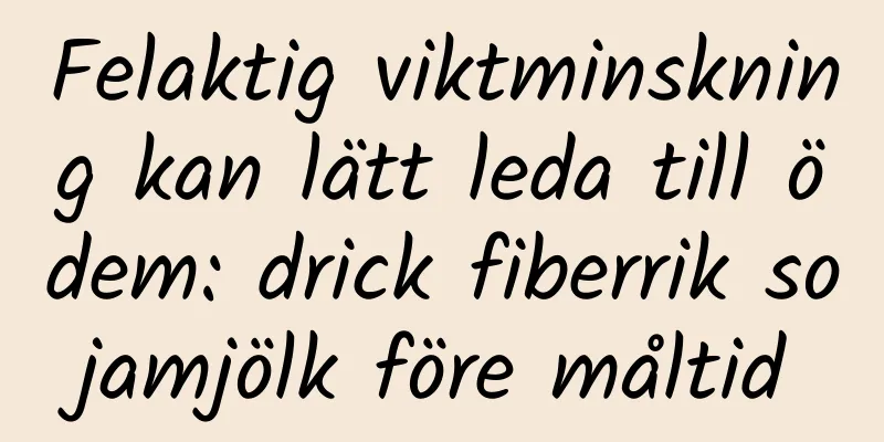 Felaktig viktminskning kan lätt leda till ödem: drick fiberrik sojamjölk före måltid