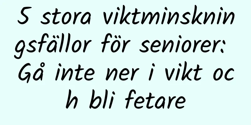 5 stora viktminskningsfällor för seniorer: Gå inte ner i vikt och bli fetare