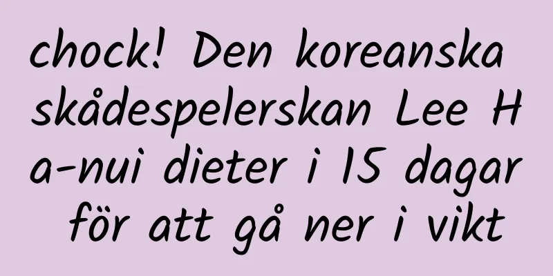 chock! Den koreanska skådespelerskan Lee Ha-nui dieter i 15 dagar för att gå ner i vikt