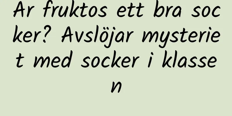 Är fruktos ett bra socker? Avslöjar mysteriet med socker i klassen