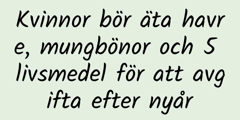 Kvinnor bör äta havre, mungbönor och 5 livsmedel för att avgifta efter nyår