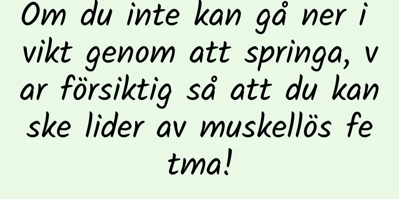 Om du inte kan gå ner i vikt genom att springa, var försiktig så att du kanske lider av muskellös fetma!