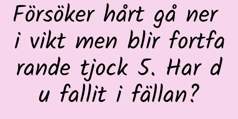 Försöker hårt gå ner i vikt men blir fortfarande tjock 5. Har du fallit i fällan?