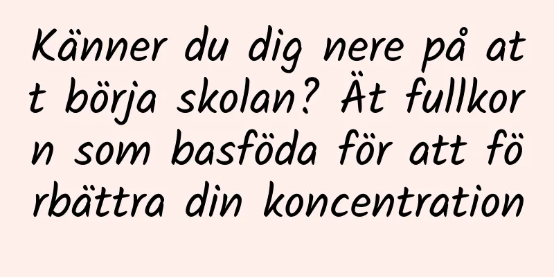 Känner du dig nere på att börja skolan? Ät fullkorn som basföda för att förbättra din koncentration