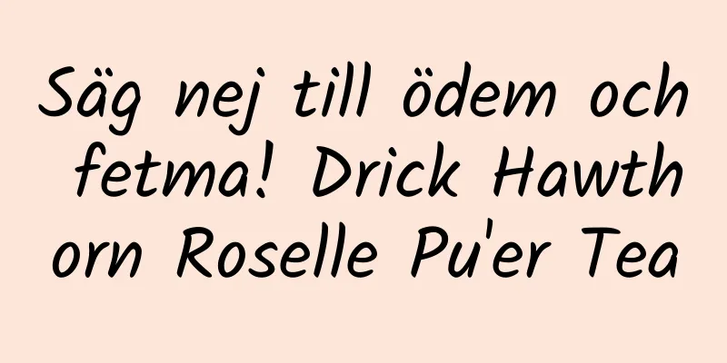 Säg nej till ödem och fetma! Drick Hawthorn Roselle Pu'er Tea