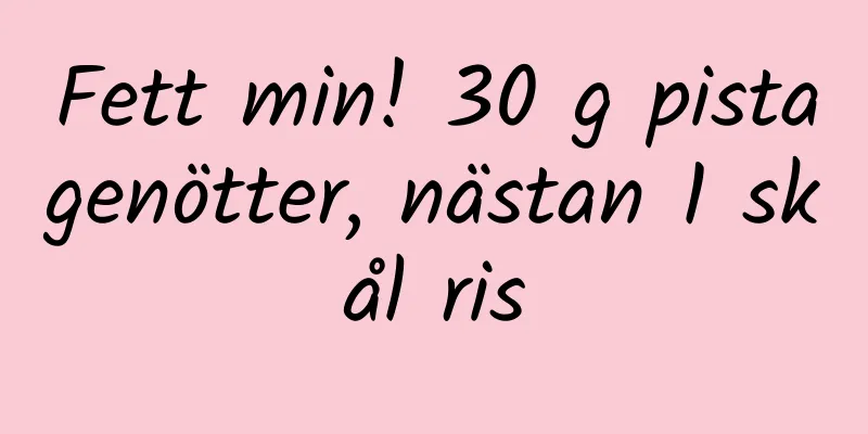Fett min! 30 g pistagenötter, nästan 1 skål ris