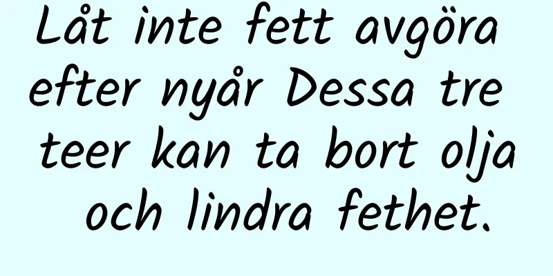 Låt inte fett avgöra efter nyår Dessa tre teer kan ta bort olja och lindra fethet.