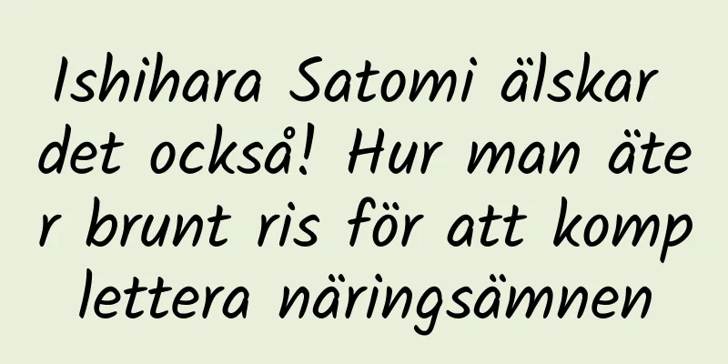 Ishihara Satomi älskar det också! Hur man äter brunt ris för att komplettera näringsämnen